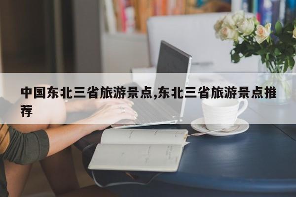 中国东北三省旅游景点,东北三省旅游景点推荐