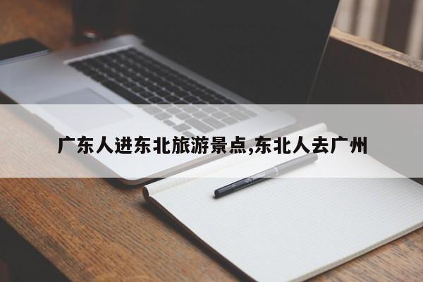 广东人进东北旅游景点,东北人去广州