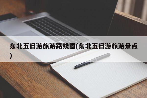 东北五日游旅游路线图(东北五日游旅游景点)