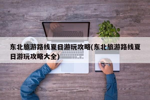 东北旅游路线夏日游玩攻略(东北旅游路线夏日游玩攻略大全)