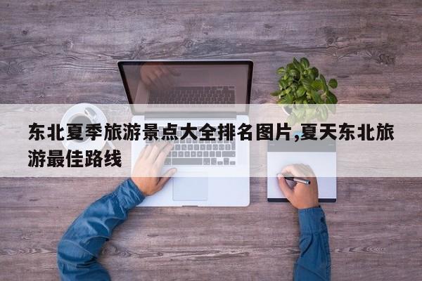 东北夏季旅游景点大全排名图片,夏天东北旅游最佳路线