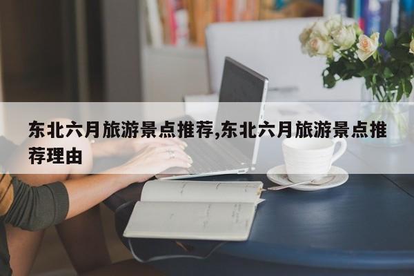 东北六月旅游景点推荐,东北六月旅游景点推荐理由