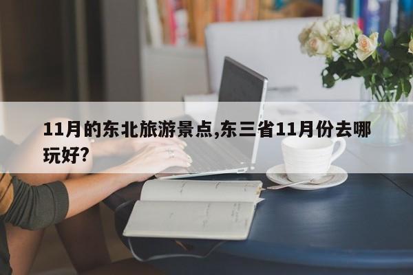 11月的东北旅游景点,东三省11月份去哪玩好?