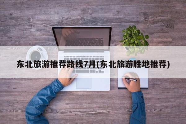 东北旅游推荐路线7月(东北旅游胜地推荐)