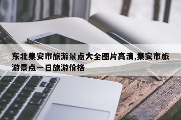 东北集安市旅游景点大全图片高清,集安市旅游景点一日旅游价格