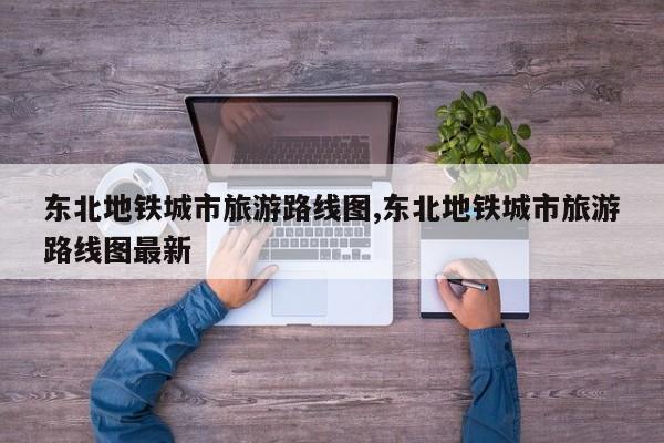 东北地铁城市旅游路线图,东北地铁城市旅游路线图最新