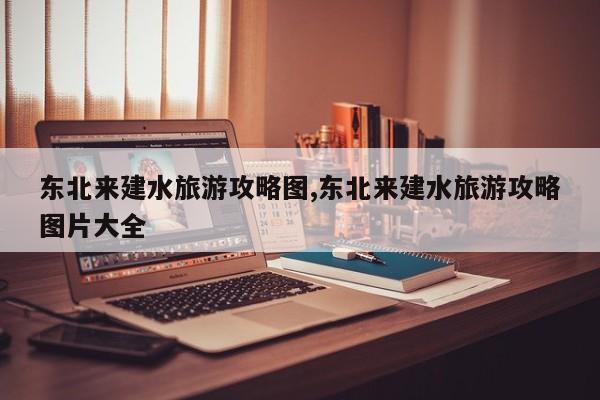 东北来建水旅游攻略图,东北来建水旅游攻略图片大全 第1张