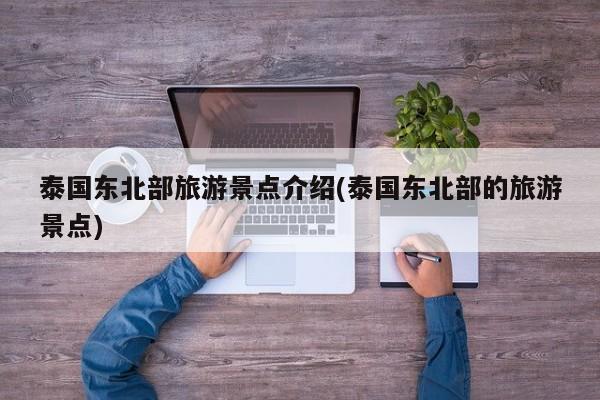 泰国东北部旅游景点介绍(泰国东北部的旅游景点)