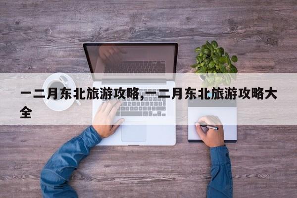 一二月东北旅游攻略,一二月东北旅游攻略大全