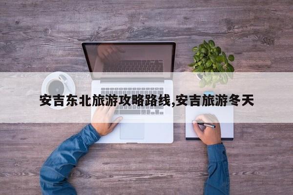安吉东北旅游攻略路线,安吉旅游冬天 第1张