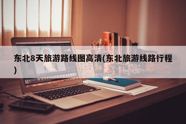 东北8天旅游路线图高清(东北旅游线路行程) 第1张