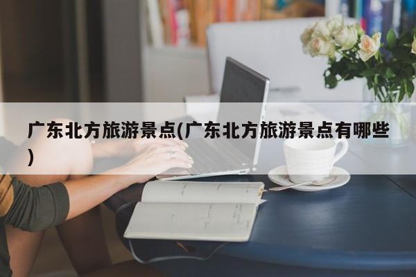 广东北方旅游景点(广东北方旅游景点有哪些)