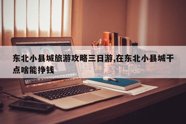 东北小县城旅游攻略三日游,在东北小县城干点啥能挣钱 第1张