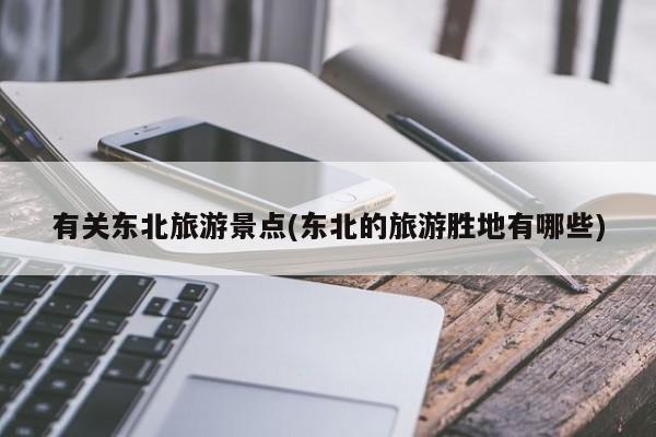 有关东北旅游景点(东北的旅游胜地有哪些)