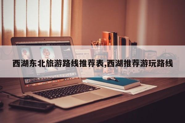 西湖东北旅游路线推荐表,西湖推荐游玩路线 第1张