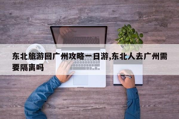 东北旅游回广州攻略一日游,东北人去广州需要隔离吗 第1张