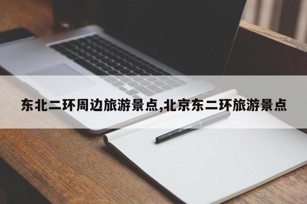 东北二环周边旅游景点,北京东二环旅游景点