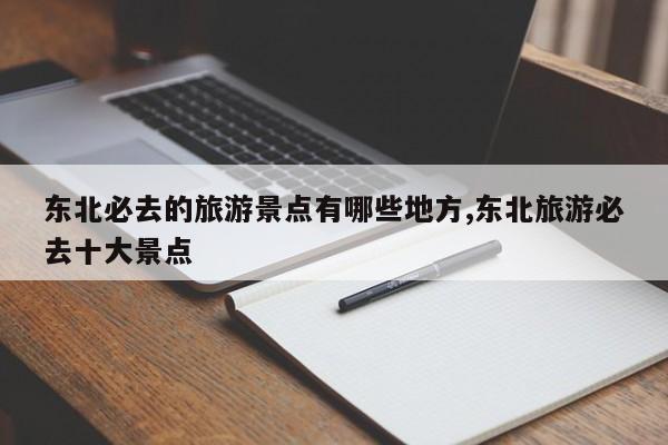 东北必去的旅游景点有哪些地方,东北旅游必去十大景点