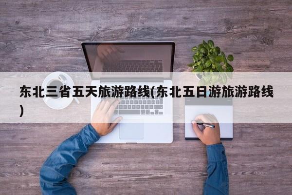 东北三省五天旅游路线(东北五日游旅游路线) 第1张