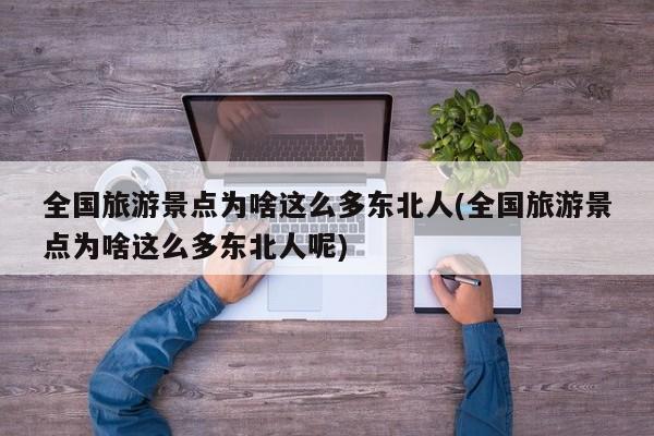 全国旅游景点为啥这么多东北人(全国旅游景点为啥这么多东北人呢)