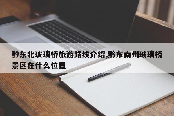 黔东北玻璃桥旅游路线介绍,黔东南州玻璃桥景区在什么位置 第1张