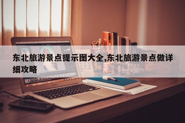 东北旅游景点提示图大全,东北旅游景点做详细攻略 第1张