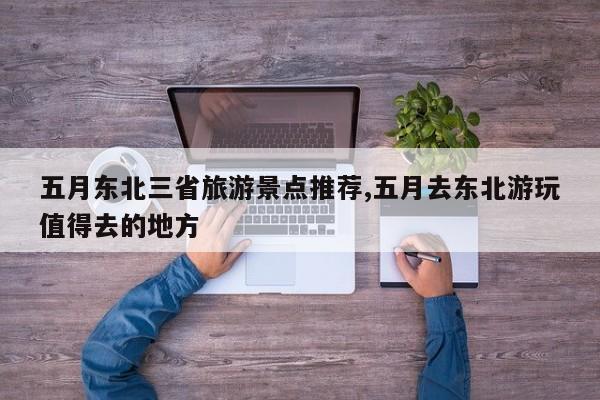 五月东北三省旅游景点推荐,五月去东北游玩值得去的地方 第1张