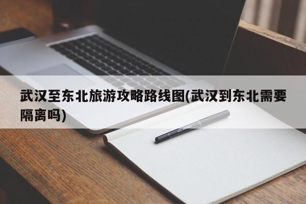 武汉至东北旅游攻略路线图(武汉到东北需要隔离吗) 第1张