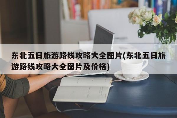 东北五日旅游路线攻略大全图片(东北五日旅游路线攻略大全图片及价格) 第1张