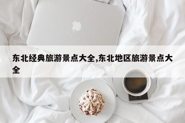 东北经典旅游景点大全,东北地区旅游景点大全