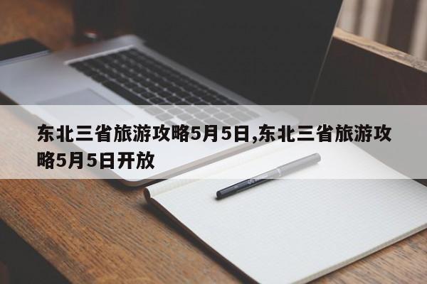 东北三省旅游攻略5月5日,东北三省旅游攻略5月5日开放 第1张