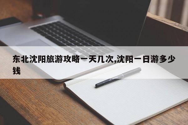 东北沈阳旅游攻略一天几次,沈阳一日游多少钱 第1张