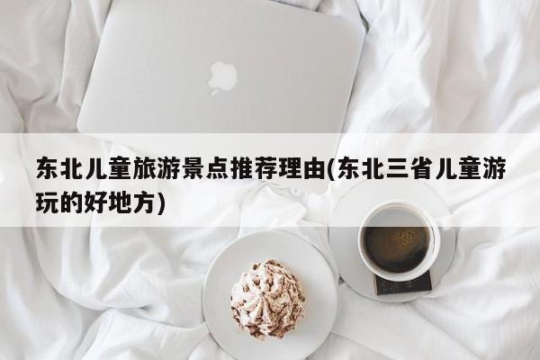 东北儿童旅游景点推荐理由(东北三省儿童游玩的好地方)