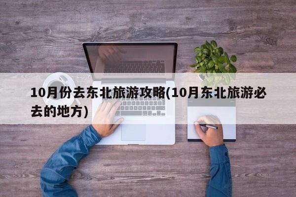 10月份去东北旅游攻略(10月东北旅游必去的地方) 第1张