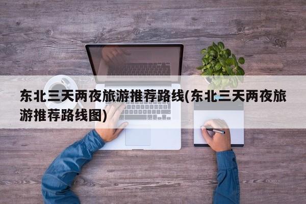 东北三天两夜旅游推荐路线(东北三天两夜旅游推荐路线图) 第1张