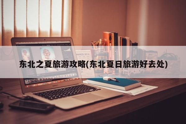 东北之夏旅游攻略(东北夏日旅游好去处) 第1张
