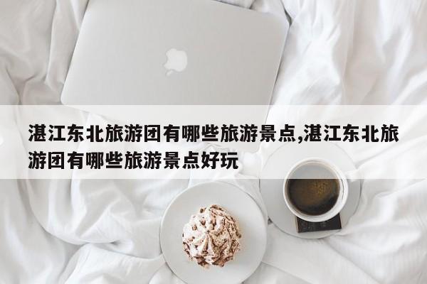 湛江东北旅游团有哪些旅游景点,湛江东北旅游团有哪些旅游景点好玩