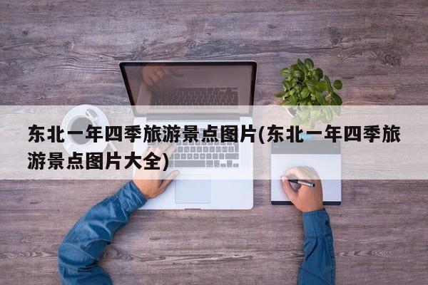 东北一年四季旅游景点图片(东北一年四季旅游景点图片大全)