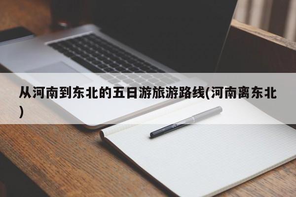 从河南到东北的五日游旅游路线(河南离东北) 第1张