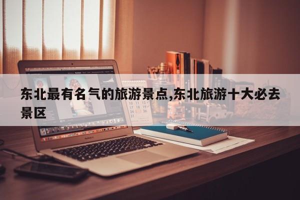 东北最有名气的旅游景点,东北旅游十大必去景区