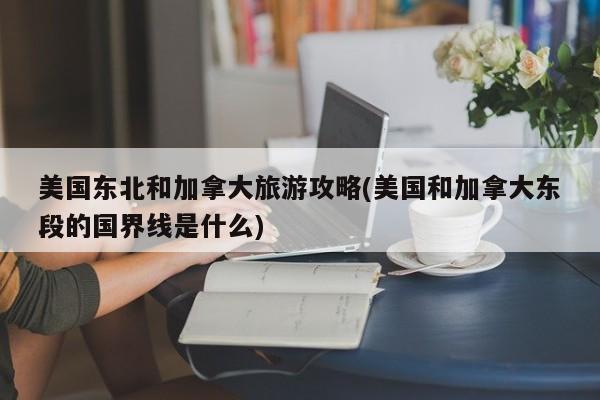 美国东北和加拿大旅游攻略(美国和加拿大东段的国界线是什么) 第1张