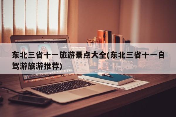 东北三省十一旅游景点大全(东北三省十一自驾游旅游推荐)