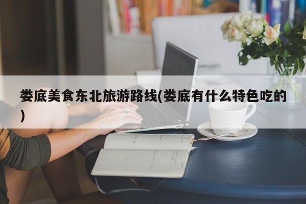 娄底美食东北旅游路线(娄底有什么特色吃的) 第1张