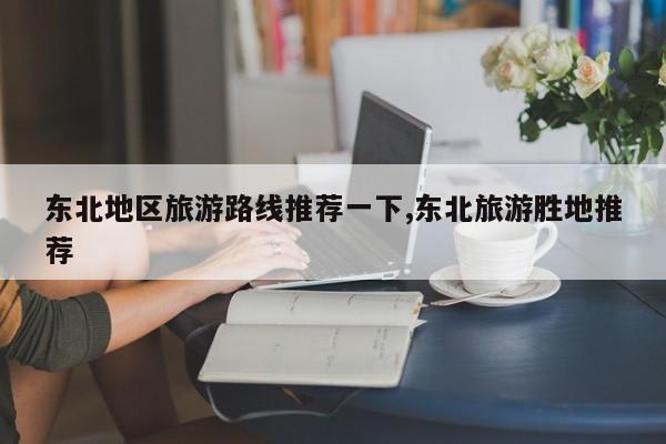 东北地区旅游路线推荐一下,东北旅游胜地推荐 第1张