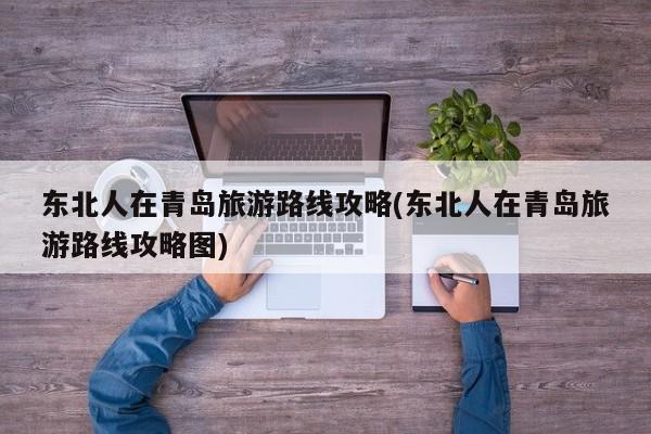 东北人在青岛旅游路线攻略(东北人在青岛旅游路线攻略图) 第1张