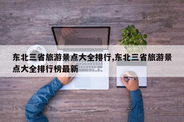 东北三省旅游景点大全排行,东北三省旅游景点大全排行榜最新