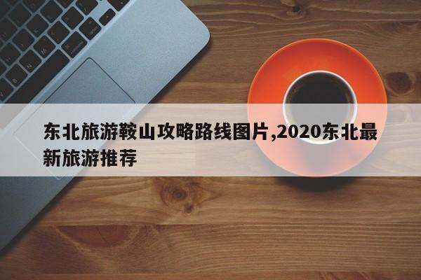 东北旅游鞍山攻略路线图片,2020东北最新旅游推荐 第1张