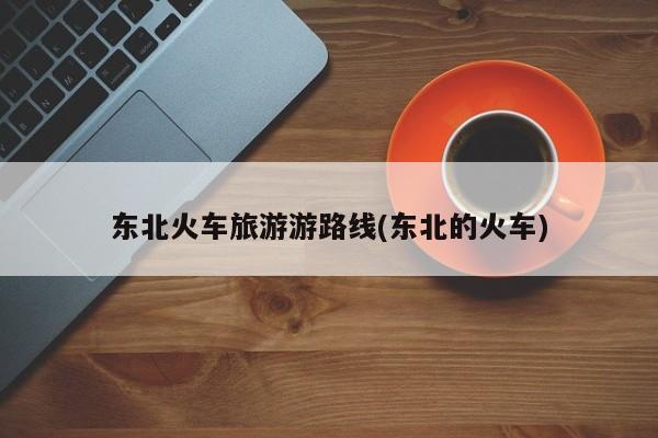 东北火车旅游游路线(东北的火车) 第1张