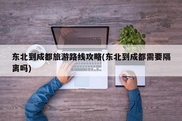 东北到成都旅游路线攻略(东北到成都需要隔离吗) 第1张