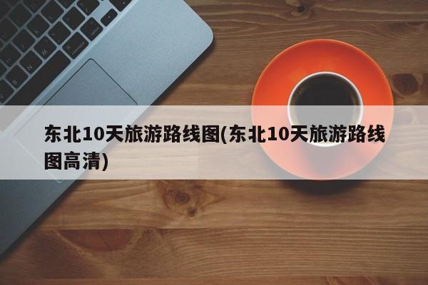东北10天旅游路线图(东北10天旅游路线图高清) 第1张